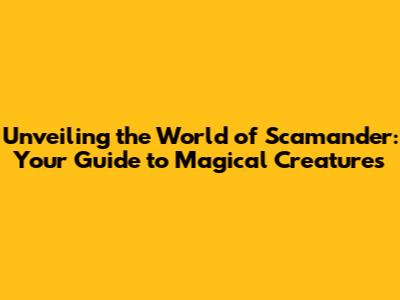 Unveiling the World of Scamander: Your Guide to Magical Creatures