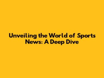 Unveiling the World of Sports News: A Deep Dive
