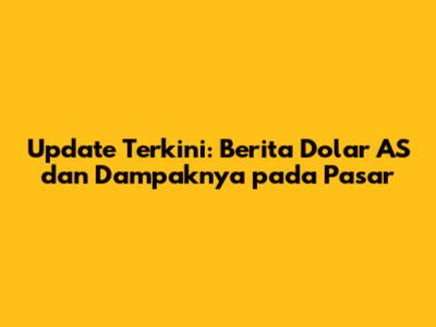 Update Terkini: Berita Dolar AS dan Dampaknya pada Pasar