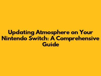 Updating Atmosphere on Your Nintendo Switch: A Comprehensive Guide
