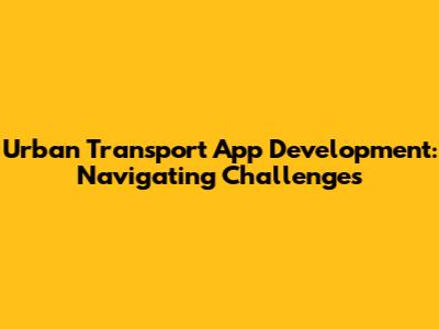Urban Transport App Development: Navigating Challenges