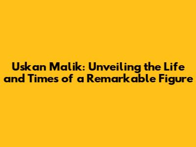 Uskan Malik: Unveiling the Life and Times of a Remarkable Figure