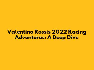 Valentino Rossi's 2022 Racing Adventures: A Deep Dive