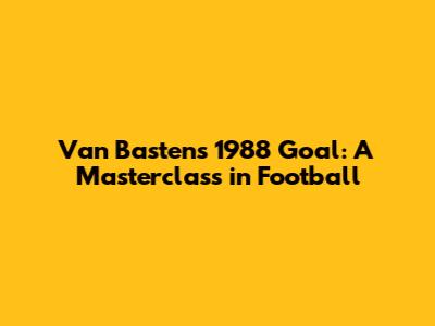 Van Basten's 1988 Goal: A Masterclass in Football