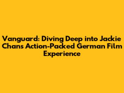 Vanguard: Diving Deep into Jackie Chan's Action-Packed German Film Experience