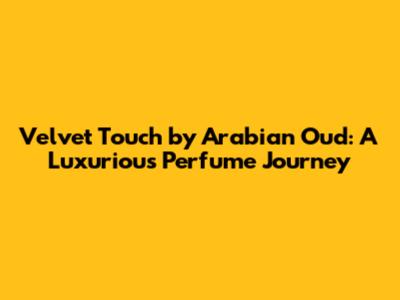 Velvet Touch by Arabian Oud: A Luxurious Perfume Journey