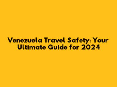 Venezuela Travel Safety: Your Ultimate Guide for 2024