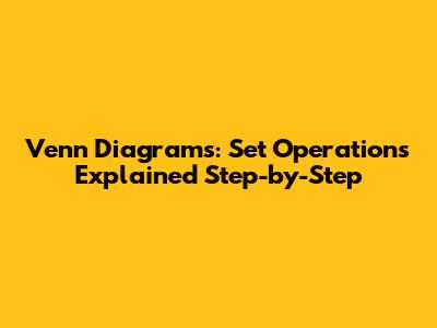 Venn Diagrams: Set Operations Explained Step-by-Step
