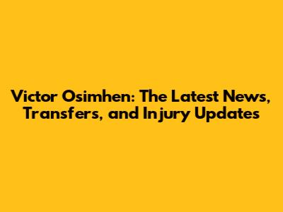 Victor Osimhen: The Latest News, Transfers, and Injury Updates