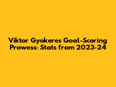 Viktor Gyokeres' Goal-Scoring Prowess: Stats from 2023-24