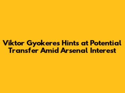 Viktor Gyokeres Hints at Potential Transfer Amid Arsenal Interest