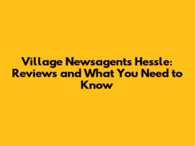 Village Newsagents Hessle: Reviews and What You Need to Know