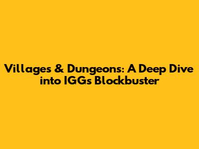 Villages & Dungeons: A Deep Dive into IGG's Blockbuster