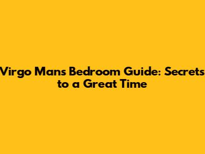 Virgo Man's Bedroom Guide: Secrets to a Great Time