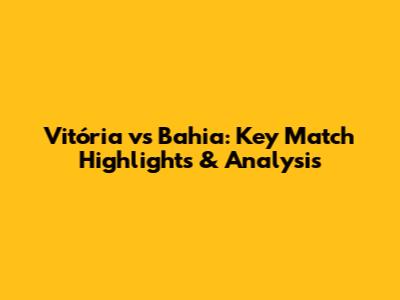 Vitória vs Bahia: Key Match Highlights & Analysis
