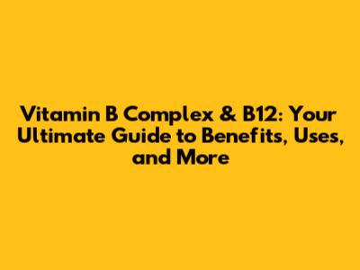 Vitamin B Complex & B12: Your Ultimate Guide to Benefits, Uses, and More