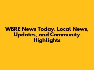 WBRE News Today: Local News, Updates, and Community Highlights