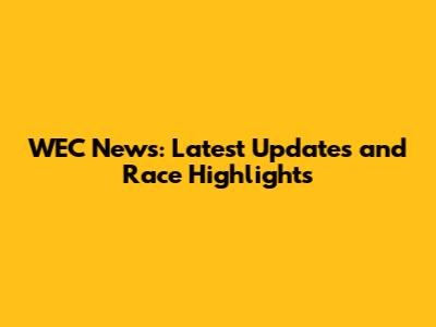 WEC News: Latest Updates and Race Highlights