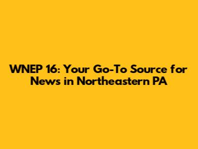 WNEP 16: Your Go-To Source for News in Northeastern PA