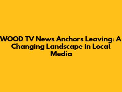 WOOD TV News Anchors Leaving: A Changing Landscape in Local Media
