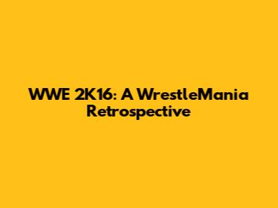 WWE 2K16: A WrestleMania Retrospective