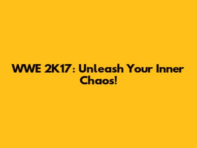 WWE 2K17: Unleash Your Inner Chaos!