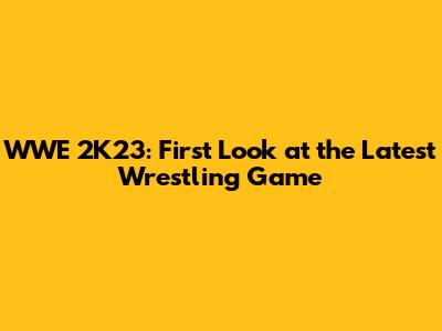WWE 2K23: First Look at the Latest Wrestling Game
