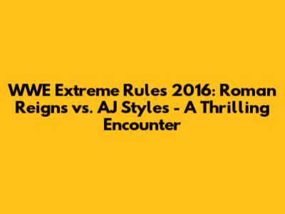 WWE Extreme Rules 2016: Roman Reigns vs. AJ Styles - A Thrilling Encounter
