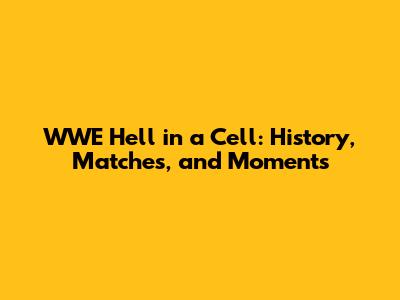 WWE Hell in a Cell: History, Matches, and Moments