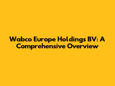 Wabco Europe Holdings BV: A Comprehensive Overview