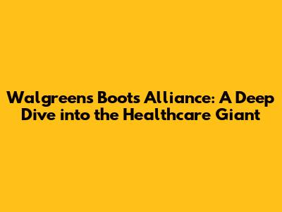 Walgreens Boots Alliance: A Deep Dive into the Healthcare Giant