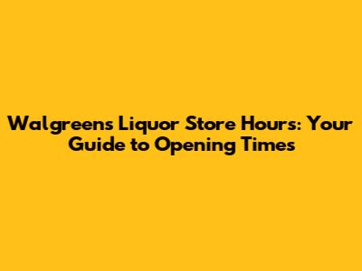 Walgreens Liquor Store Hours: Your Guide to Opening Times