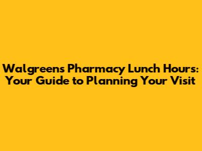 Walgreens Pharmacy Lunch Hours: Your Guide to Planning Your Visit