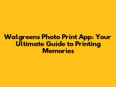 Walgreens Photo Print App: Your Ultimate Guide to Printing Memories