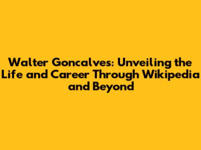 Walter Goncalves: Unveiling the Life and Career Through Wikipedia and Beyond