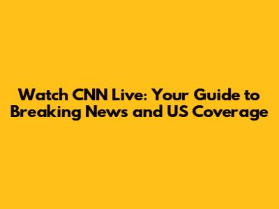Watch CNN Live: Your Guide to Breaking News and US Coverage