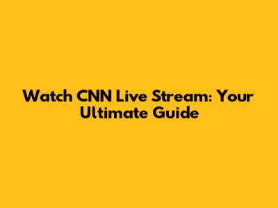 Watch CNN Live Stream: Your Ultimate Guide