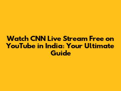 Watch CNN Live Stream Free on YouTube in India: Your Ultimate Guide