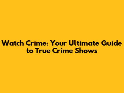 Watch Crime: Your Ultimate Guide to True Crime Shows