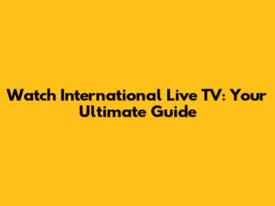 Watch International Live TV: Your Ultimate Guide