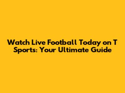 Watch Live Football Today on T Sports: Your Ultimate Guide
