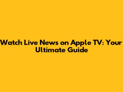 Watch Live News on Apple TV: Your Ultimate Guide
