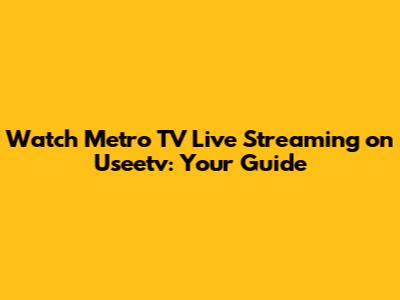 Watch Metro TV Live Streaming on Useetv: Your Guide