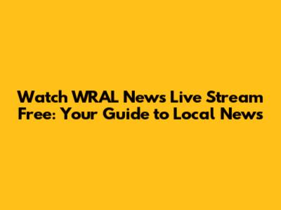 Watch WRAL News Live Stream Free: Your Guide to Local News