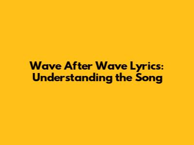 Wave After Wave Lyrics: Understanding the Song