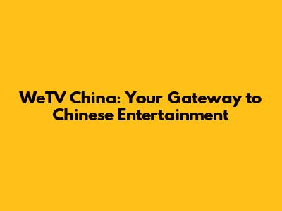 WeTV China: Your Gateway to Chinese Entertainment