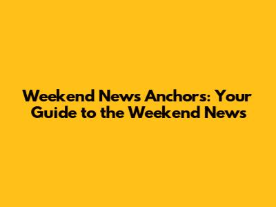 Weekend News Anchors: Your Guide to the Weekend News