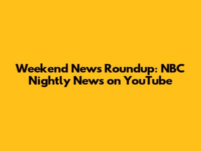 Weekend News Roundup: NBC Nightly News on YouTube