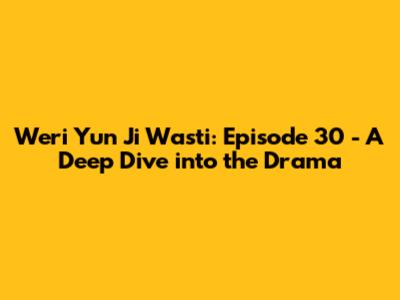 Weri Yun Ji Wasti: Episode 30 - A Deep Dive into the Drama