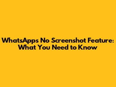 WhatsApp's No Screenshot Feature: What You Need to Know